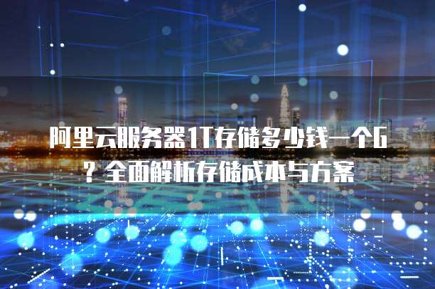 阿里云服务器1T存储多少钱一个G?全面解析存储成本与方案