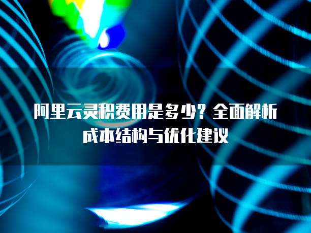 阿里云灵积费用是多少？全面解析成本结构与优化建议