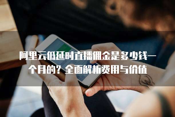 阿里云低延时直播佣金是多少钱一个月的?全面解析费用与价值
