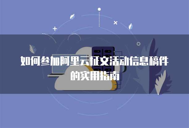 如何参加阿里云征文活动信息稿件的实用指南