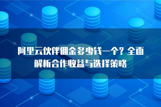 阿里云伙伴佣金多少钱一个?全面解析合作收益与选择策略