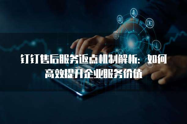 钉钉售后服务返点机制解析:如何高效提升企业服务价值