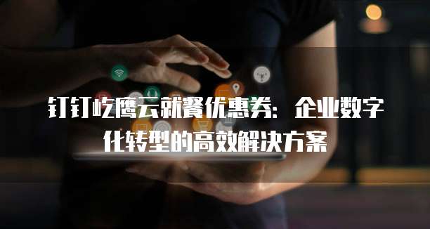 钉钉屹鹰云就餐优惠券:企业数字化转型的高效解决方案