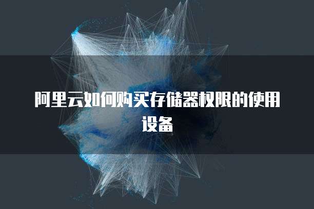 阿里云如何购买存储器权限的使用设备