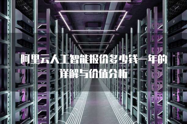 阿里云人工智能报价多少钱一年的详解与价值分析