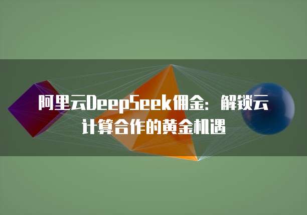 阿里云DeepSeek佣金：解锁云计算合作的黄金机遇