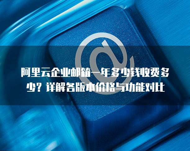 阿里云企业邮箱一年多少钱收费多少?详解各版本价格与功能对比