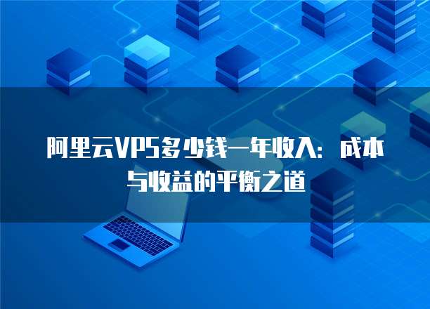 阿里云VPS多少钱一年收入:成本与收益的平衡之道