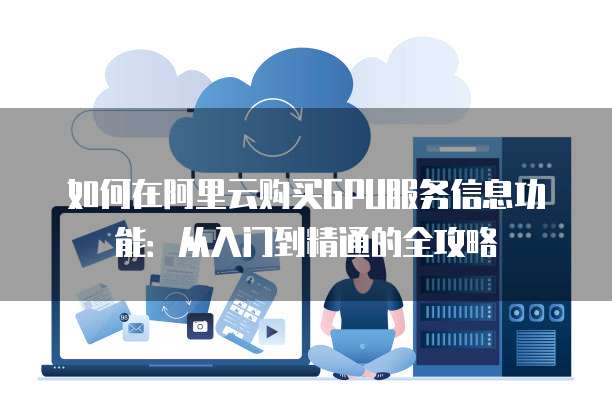 如何在阿里云购买GPU服务信息功能:从入门到精通的全攻略