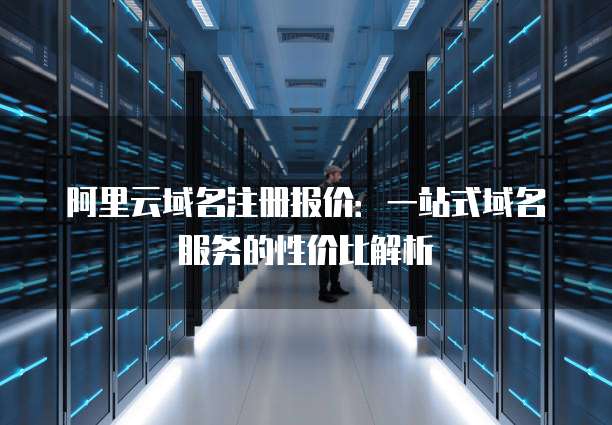 阿里云域名注册报价：一站式域名服务的性价比解析