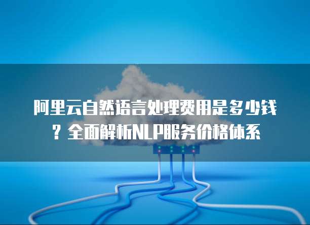 阿里云自然语言处理费用是多少钱?全面解析NLP服务价格体系
