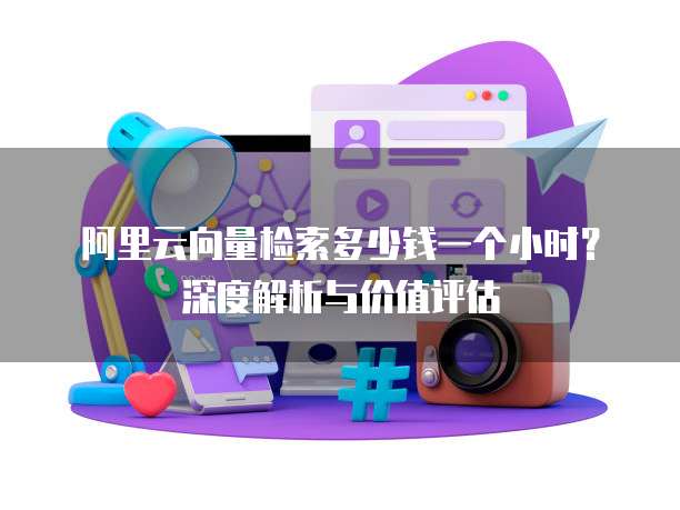 阿里云向量检索多少钱一个小时?深度解析与价值评估