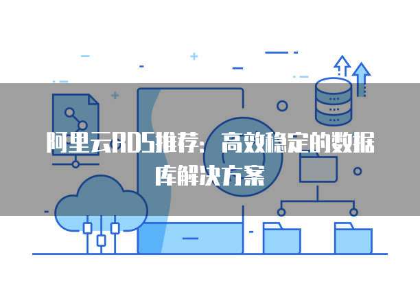 阿里云RDS推荐：高效稳定的数据库解决方案