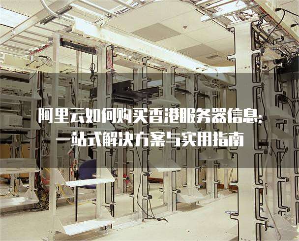 阿里云如何购买香港服务器信息:一站式解决方案与实用指南