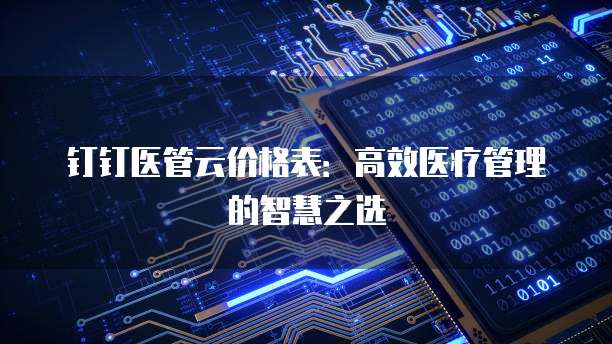 钉钉医管云价格表：高效医疗管理的智慧之选