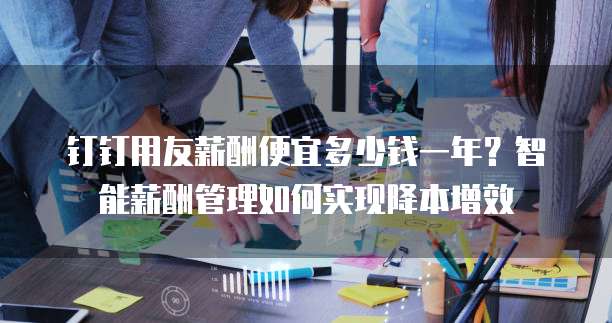 钉钉用友薪酬便宜多少钱一年？智能薪酬管理如何实现降本增效