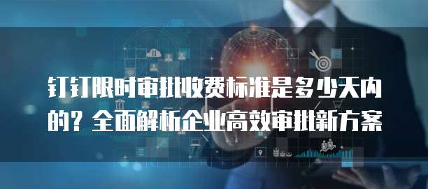 钉钉限时审批收费标准是多少天内的?全面解析企业高效审批新方案