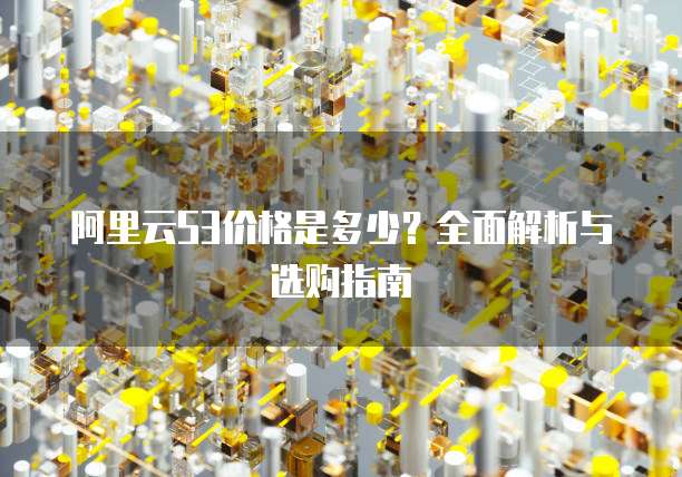 阿里云S3价格是多少？全面解析与选购指南