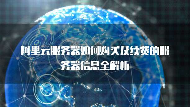 阿里云服务器如何购买及续费的服务器信息全解析