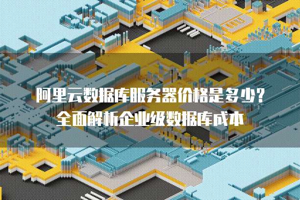 阿里云数据库服务器价格是多少?全面解析企业级数据库成本