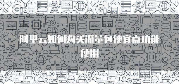 阿里云如何购买流量包便宜点功能使用