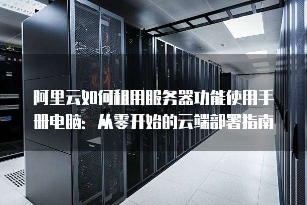 阿里云如何租用服务器功能使用手册电脑:从零开始的云端部署指南