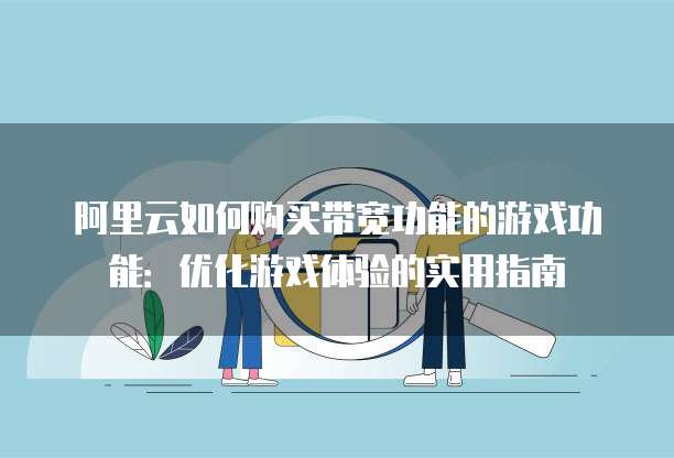 阿里云如何购买带宽功能的游戏功能：优化游戏体验的实用指南