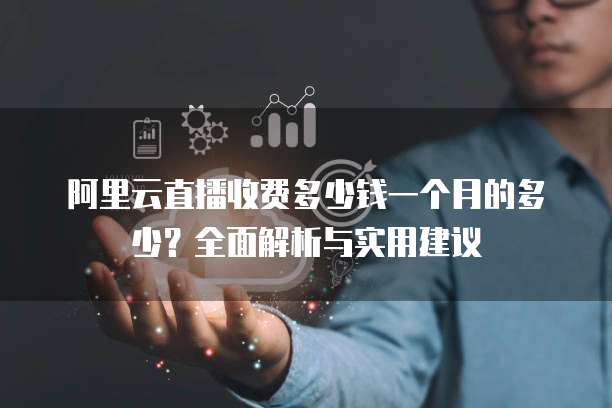 阿里云直播收费多少钱一个月的多少?全面解析与实用建议