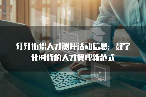 钉钉衡识人才测评活动信息:数字化时代的人才管理新范式