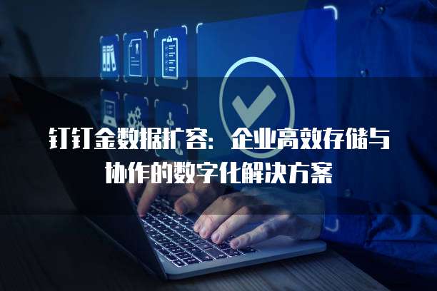 钉钉金数据扩容:企业高效存储与协作的数字化解决方案