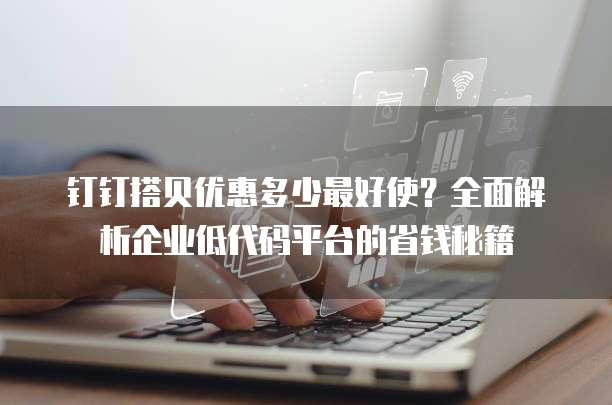 钉钉搭贝优惠多少最好使?全面解析企业低代码平台的省钱秘籍
