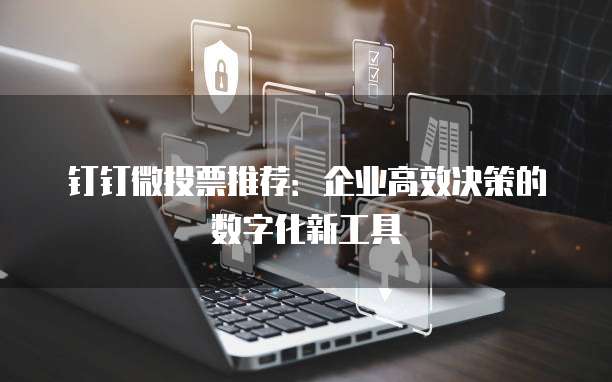 钉钉微投票推荐：企业高效决策的数字化新工具