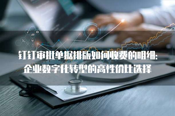 钉钉审批单据排版如何收费的明细:企业数字化转型的高性价比选择