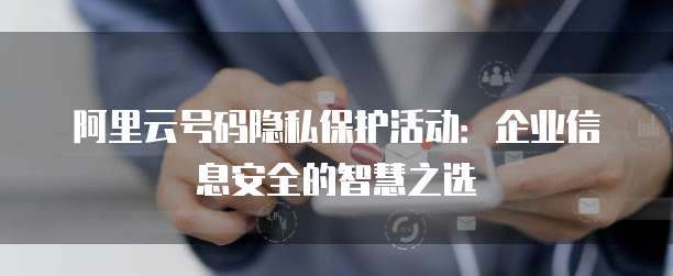 阿里云号码隐私保护活动:企业信息安全的智慧之选