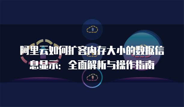 阿里云如何扩容内存大小的数据信息显示:全面解析与操作指南
