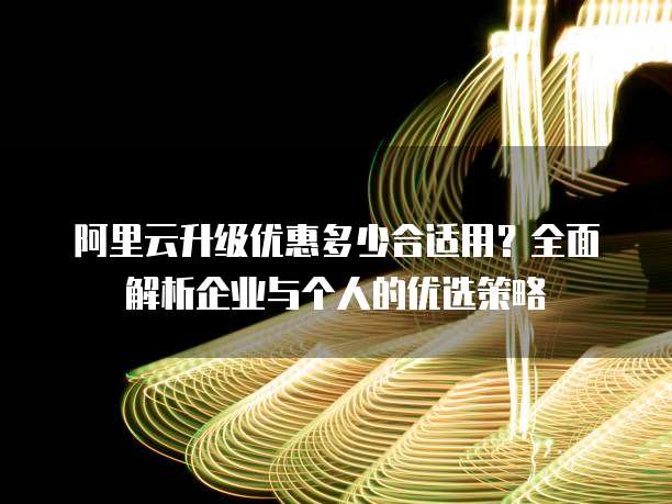阿里云升级优惠多少合适用?全面解析企业与个人的优选策略