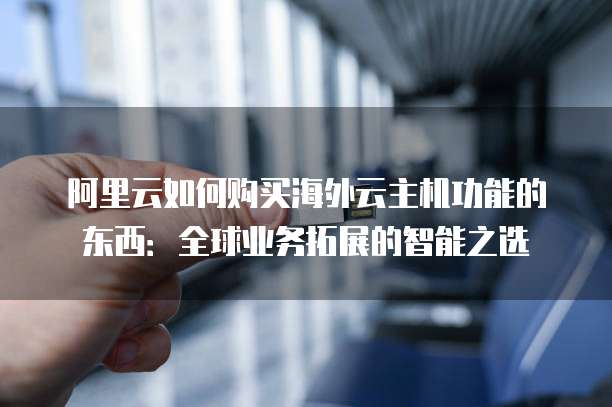 阿里云如何购买海外云主机功能的东西:全球业务拓展的智能之选