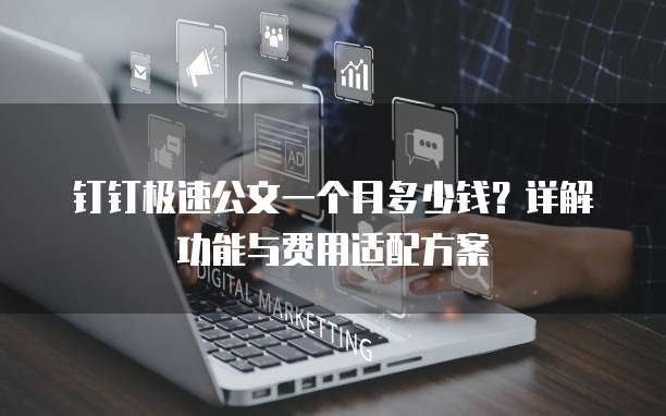 钉钉极速公文一个月多少钱?详解功能与费用适配方案