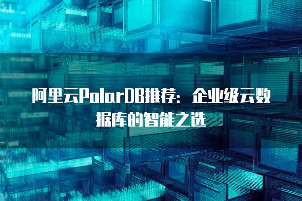 阿里云PolarDB推荐:企业级云数据库的智能之选