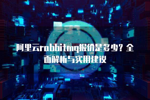 阿里云rabbitmq报价是多少？全面解析与实用建议