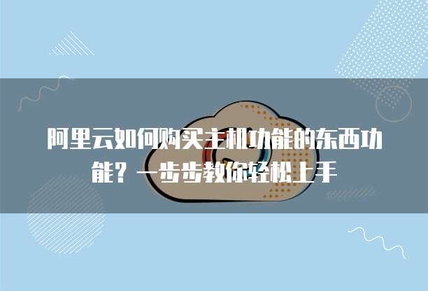 阿里云如何购买主机功能的东西功能?一步步教你轻松上手