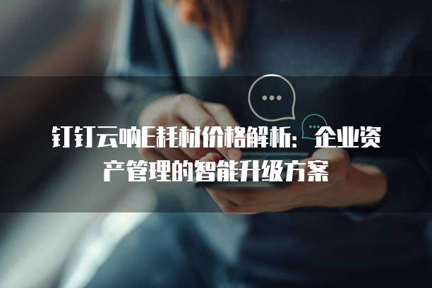 钉钉云呐E耗材价格解析:企业资产管理的智能升级方案