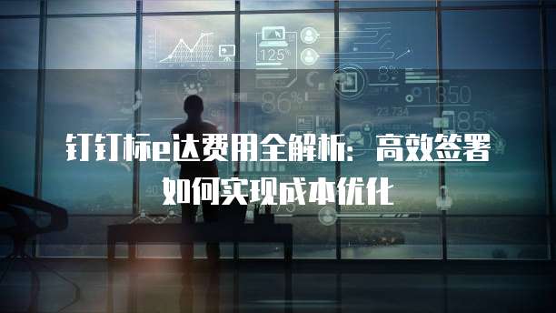 钉钉标e达费用全解析：高效签署如何实现成本优化