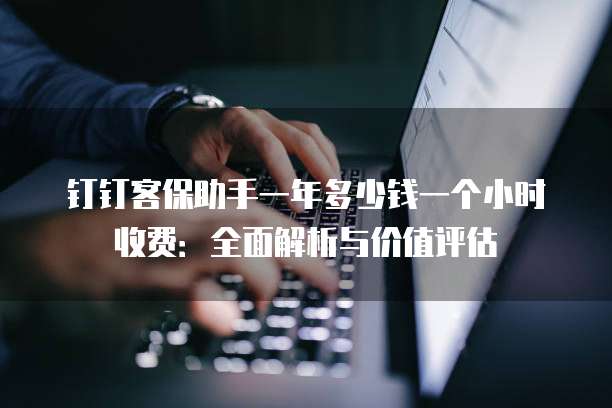 钉钉客保助手一年多少钱一个小时收费:全面解析与价值评估