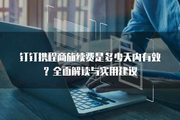 钉钉携程商旅续费是多少天内有效?全面解读与实用建议