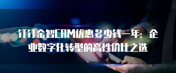 钉钉金智CRM优惠多少钱一年:企业数字化转型的高性价比之选