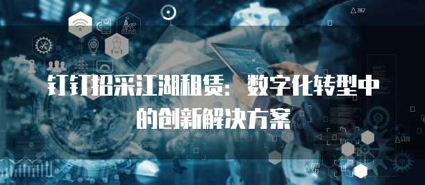 钉钉招采江湖租赁:数字化转型中的创新解决方案