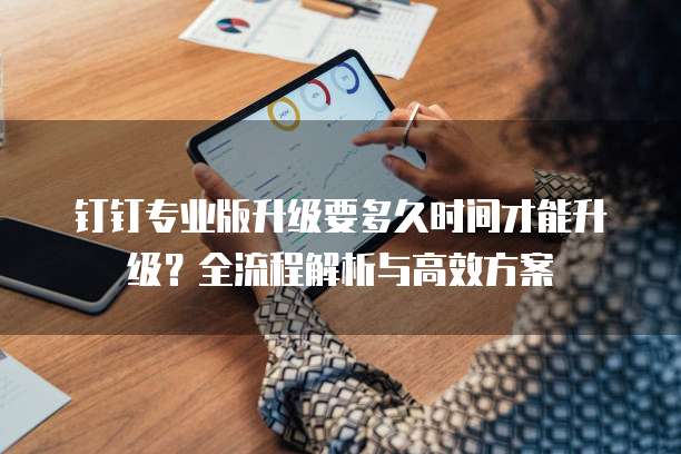 钉钉专业版升级要多久时间才能升级?全流程解析与高效方案