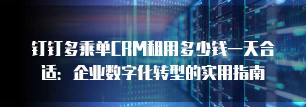 钉钉多乘单CRM租用多少钱一天合适:企业数字化转型的实用指南
