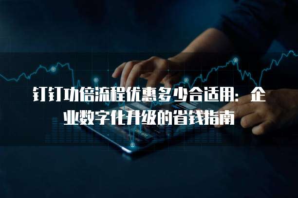 钉钉功倍流程优惠多少合适用:企业数字化升级的省钱指南